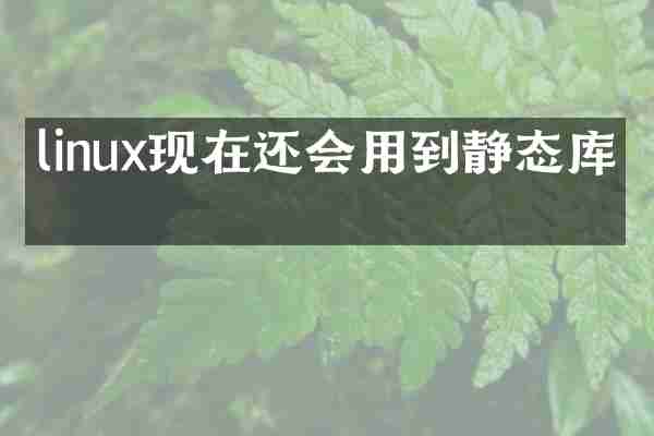 linux现在还会用到静态库吗