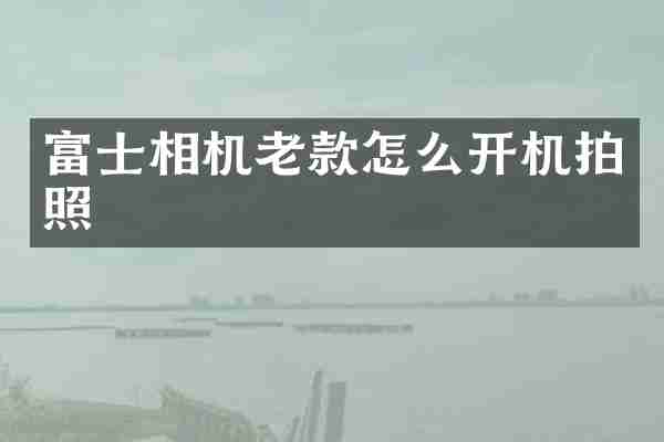 富士相机老款怎么开机拍照