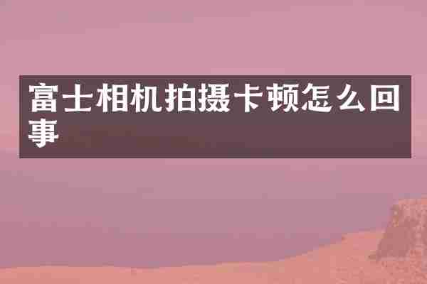 富士相机拍摄卡顿怎么回事