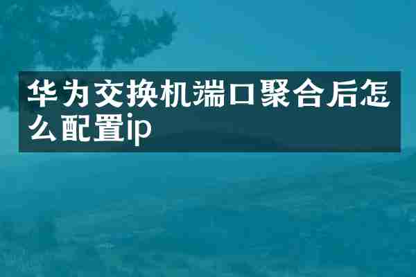 华为交换机端口聚合后怎么配置ip