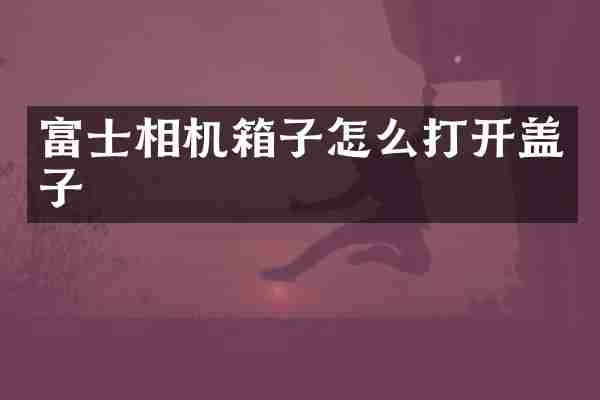 富士相机箱子怎么打开盖子