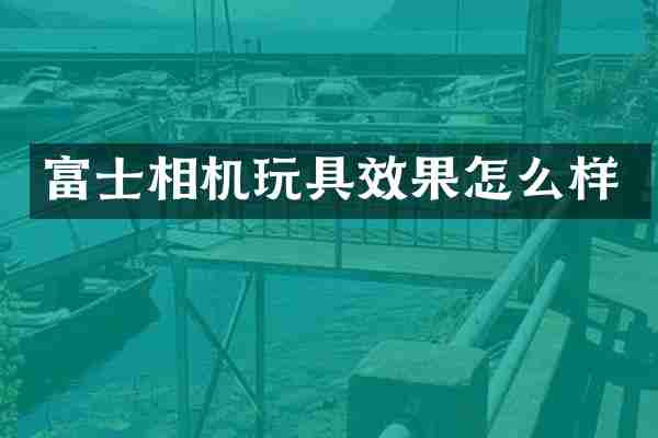 富士相机玩具效果怎么样