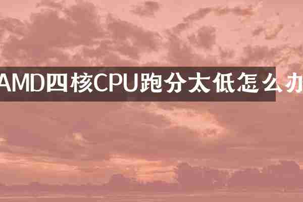 AMD四核CPU跑分太低怎么办