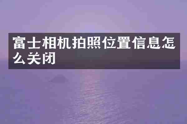 富士相机拍照位置信息怎么关闭