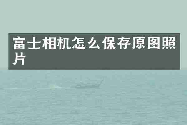 富士相机怎么保存原图照片