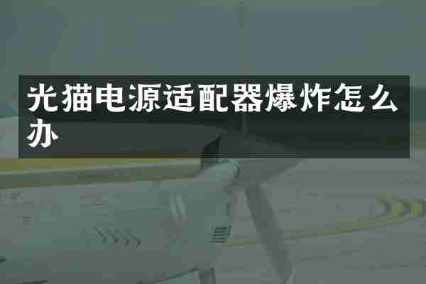 光猫电源适配器爆炸怎么办