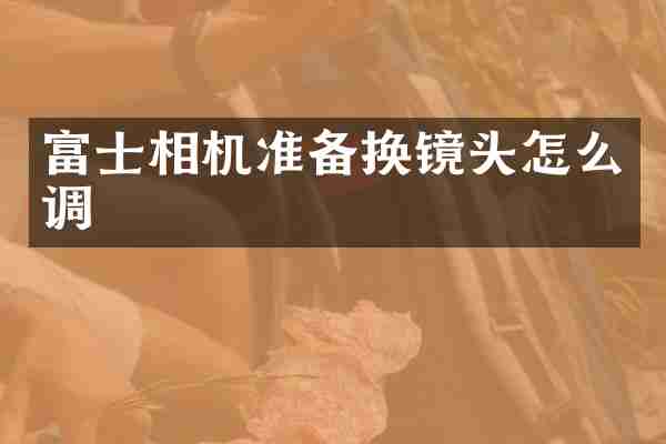 富士相机准备换镜头怎么调