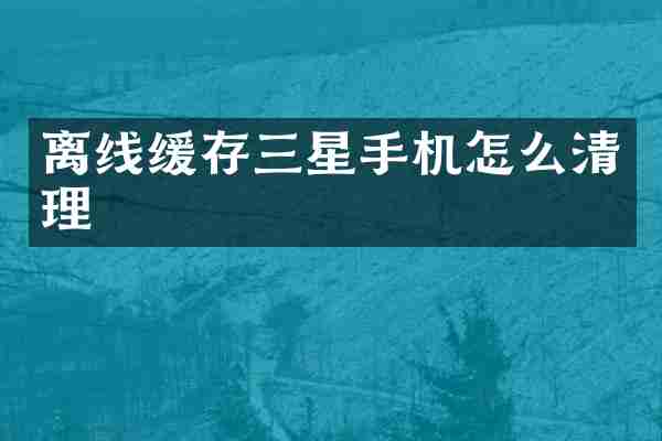 离线缓存三星手机怎么清理