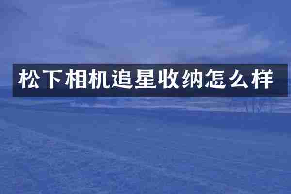 松下相机追星收纳怎么样