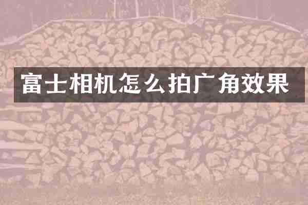 富士相机怎么拍广角效果