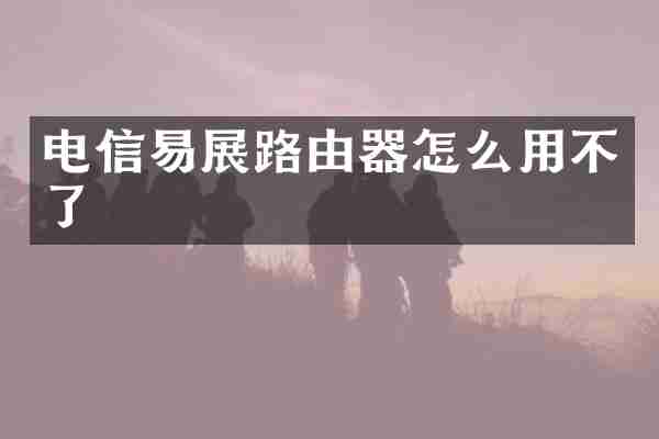 电信易展路由器怎么用不了