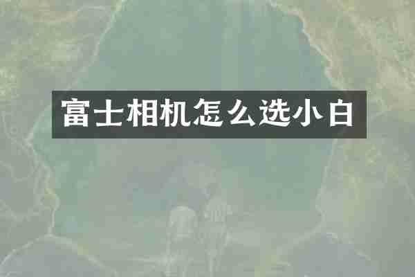 富士相机怎么选小白