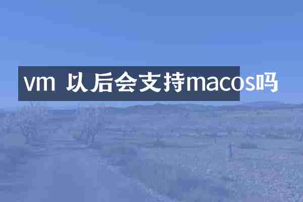 vm 以后会支持macos吗