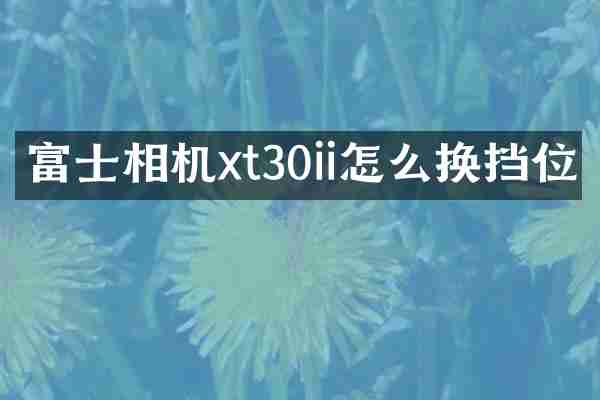 富士相机xt30ii怎么换挡位