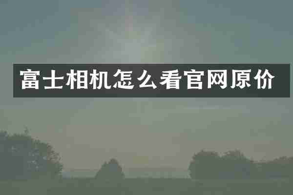 富士相机怎么看官网原价