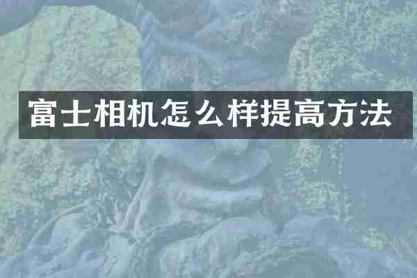富士相机怎么样提高方法