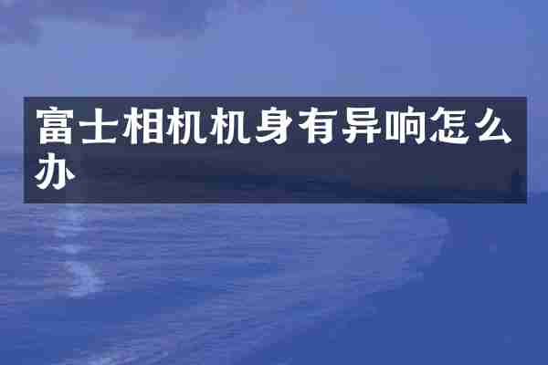 富士相机机身有异响怎么办