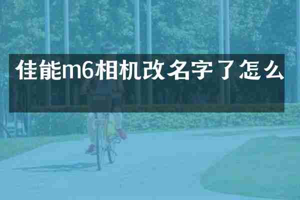 佳能m6相机改名字了怎么办