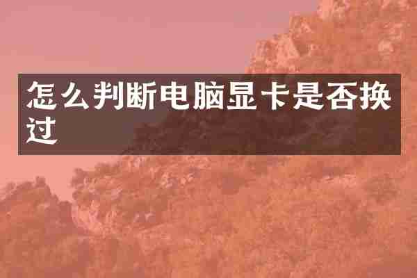 怎么判断电脑显卡是否换过