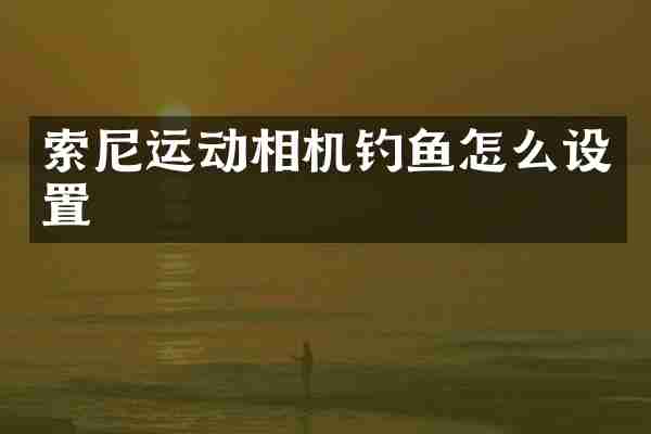 索尼运动相机钓鱼怎么设置