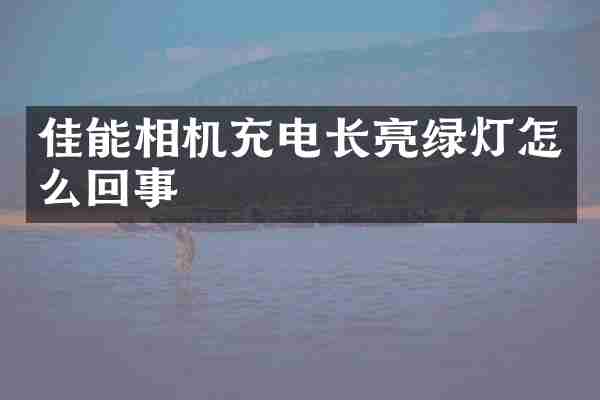 佳能相机充电长亮绿灯怎么回事