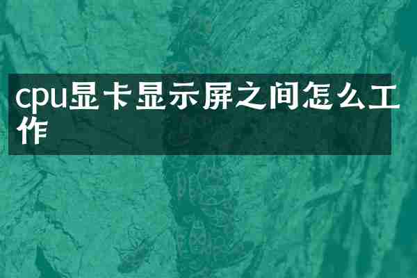 cpu显卡显示屏之间怎么工作