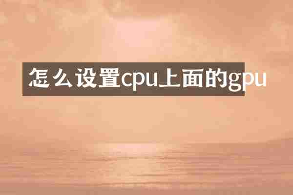怎么设置cpu上面的gpu