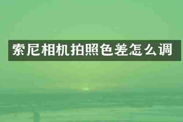 索尼相机拍照色差怎么调
