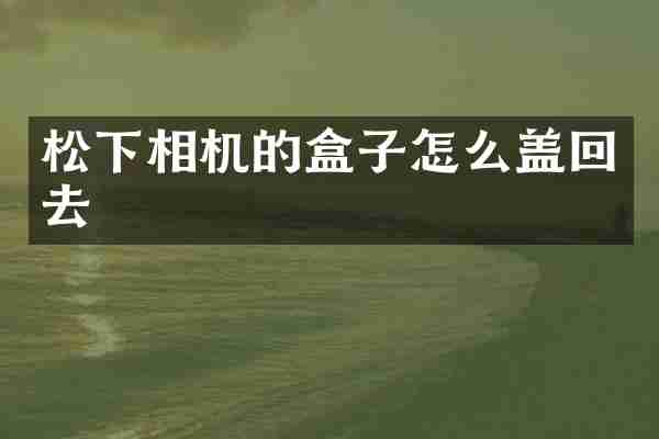 松下相机的盒子怎么盖回去