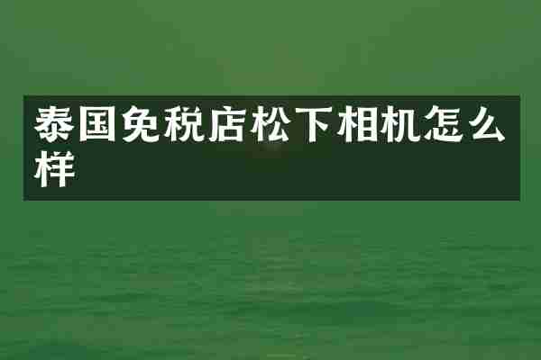 泰国免税店松下相机怎么样