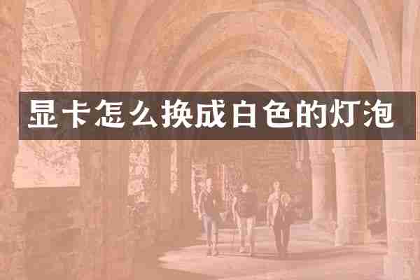 显卡怎么换成白色的灯泡