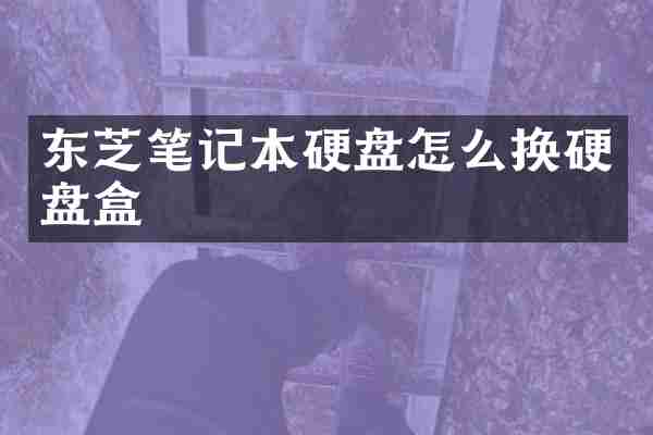 东芝笔记本硬盘怎么换硬盘盒