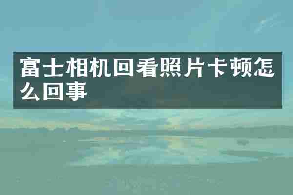富士相机回看照片卡顿怎么回事