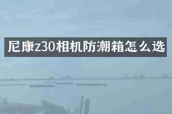 尼康z30相机防潮箱怎么选