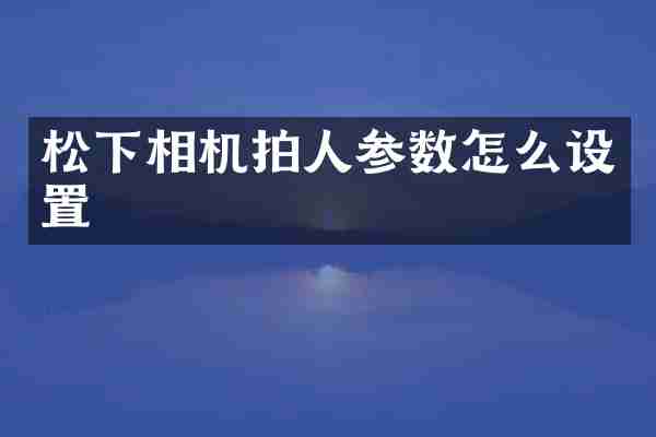 松下相机拍人参数怎么设置