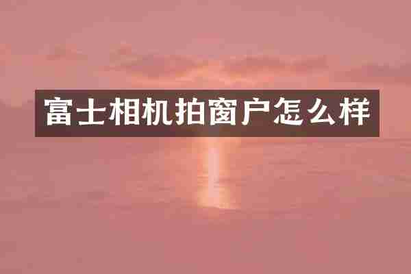 富士相机拍窗户怎么样