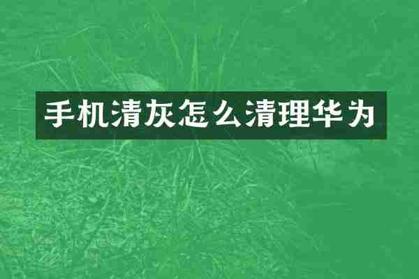 手机清灰怎么清理华为