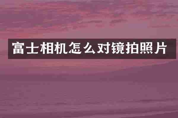 富士相机怎么对镜拍照片