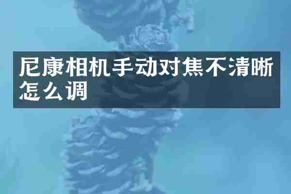 尼康相机手动对焦不清晰怎么调