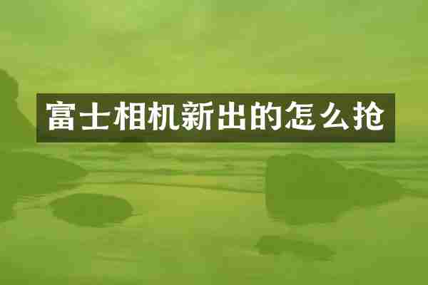 富士相机新出的怎么抢