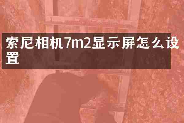 索尼相机7m2显示屏怎么设置