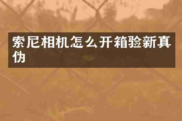 索尼相机怎么开箱验新真伪