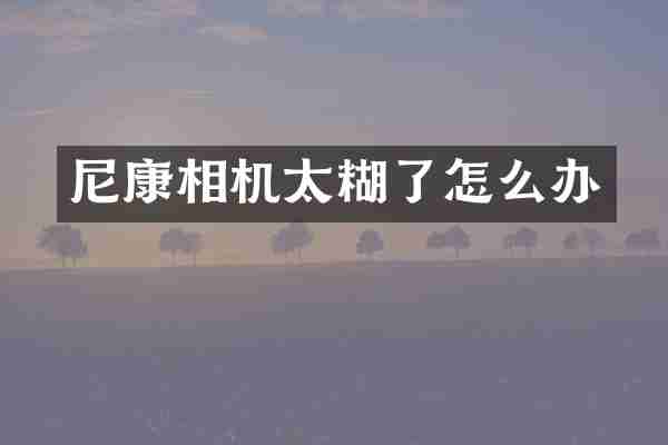 尼康相机太糊了怎么办