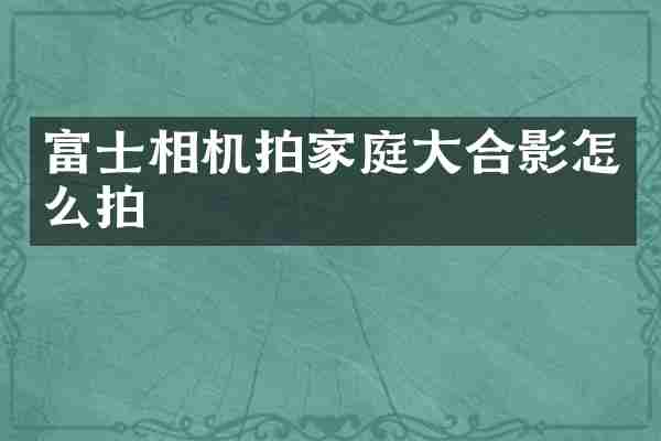 富士相机拍家庭大合影怎么拍