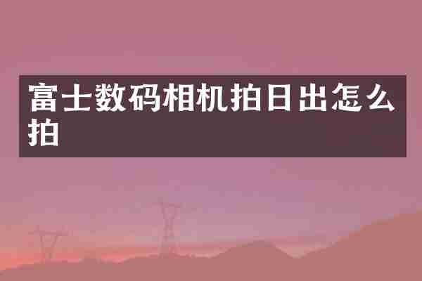 富士数码相机拍日出怎么拍