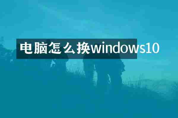电脑怎么换windows10