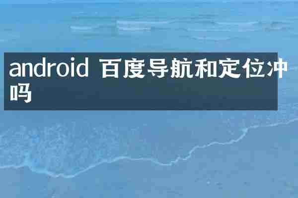 android 百度导航和定位冲突吗