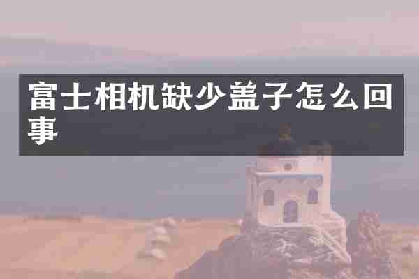 富士相机缺少盖子怎么回事