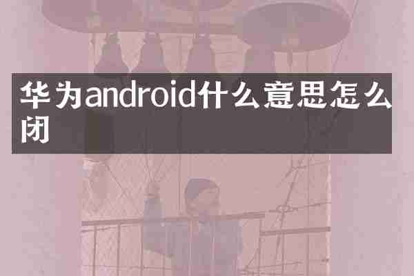华为android什么意思怎么关闭