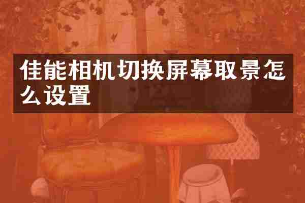 佳能相机切换屏幕取景怎么设置